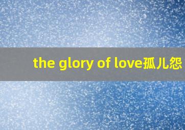 the glory of love孤儿怨